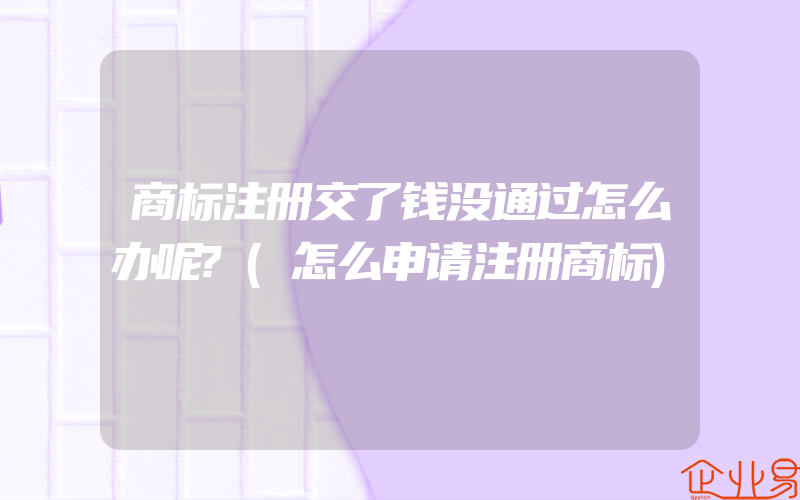 商标注册交了钱没通过怎么办呢?(怎么申请注册商标)