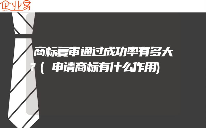 商标复审通过成功率有多大？(申请商标有什么作用)