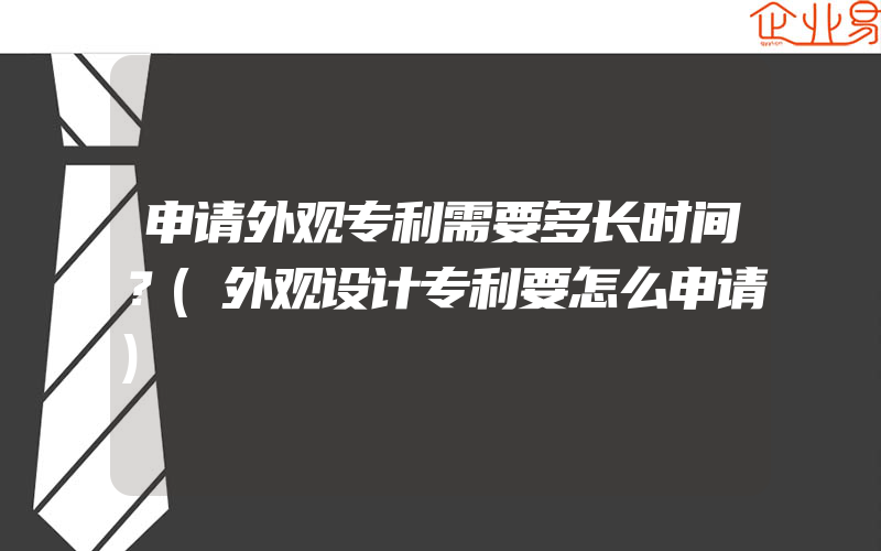 申请外观专利需要多长时间？(外观设计专利要怎么申请)