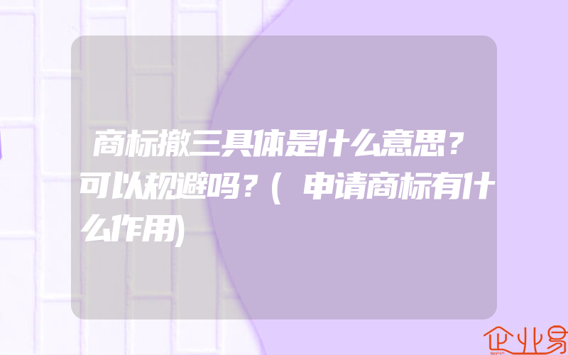 商标撤三具体是什么意思？可以规避吗？(申请商标有什么作用)