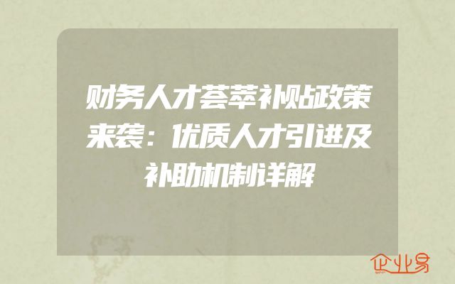 财务人才荟萃补贴政策来袭：优质人才引进及补助机制详解