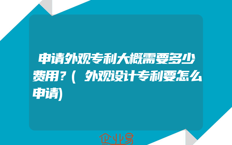 申请外观专利大概需要多少费用？(外观设计专利要怎么申请)