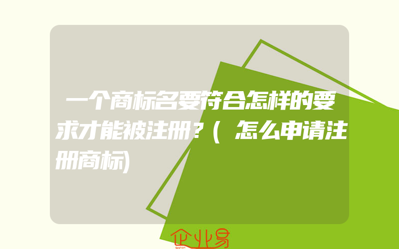 一个商标名要符合怎样的要求才能被注册？(怎么申请注册商标)