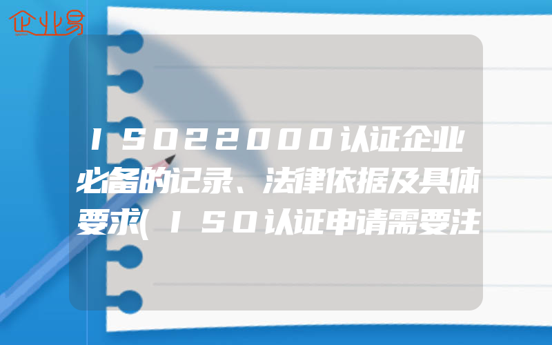 ISO22000认证企业必备的记录、法律依据及具体要求(ISO认证申请需要注意什么)