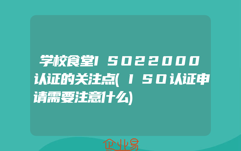 学校食堂ISO22000认证的关注点(ISO认证申请需要注意什么)