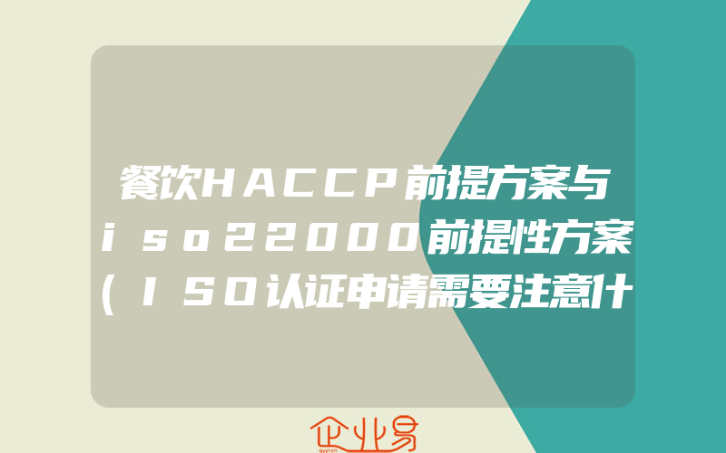 餐饮HACCP前提方案与iso22000前提性方案(ISO认证申请需要注意什么)