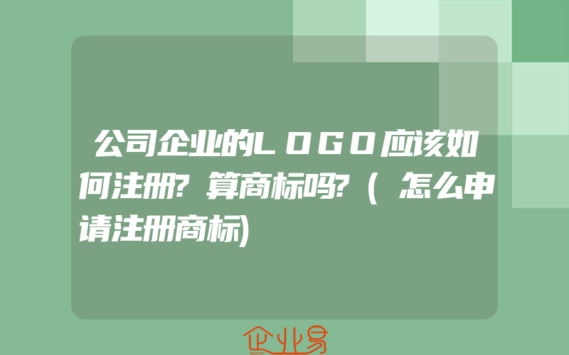 公司企业的LOGO应该如何注册?算商标吗?(怎么申请注册商标)