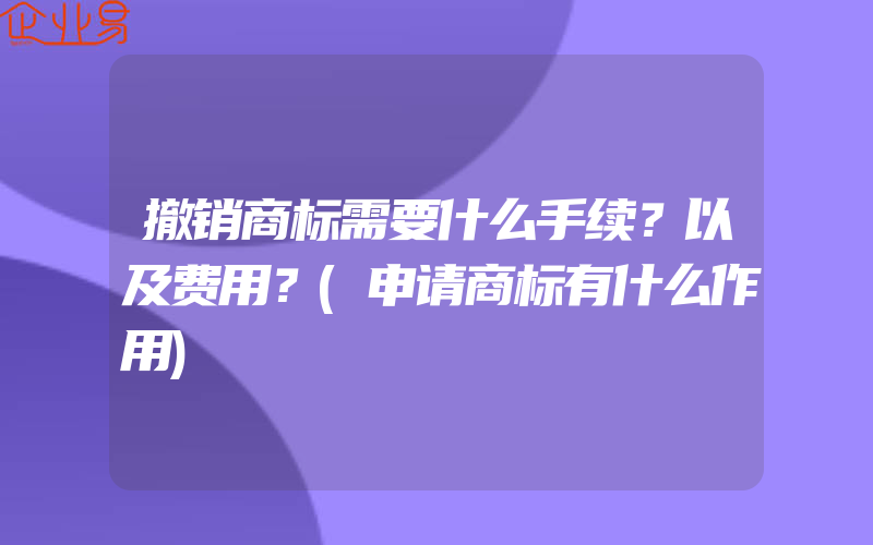 撤销商标需要什么手续？以及费用？(申请商标有什么作用)