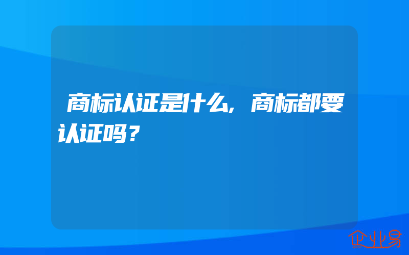 商标认证是什么,商标都要认证吗？