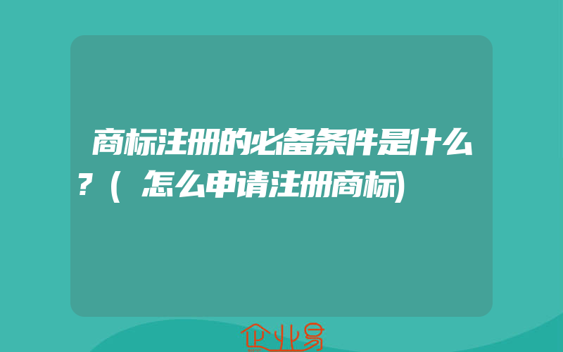 商标注册的必备条件是什么?(怎么申请注册商标)