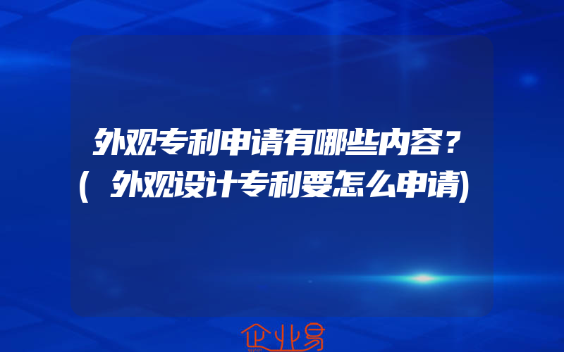 外观专利申请有哪些内容？(外观设计专利要怎么申请)