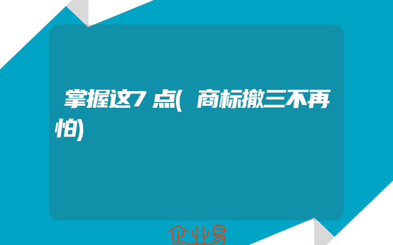 掌握这7点(商标撤三不再怕)