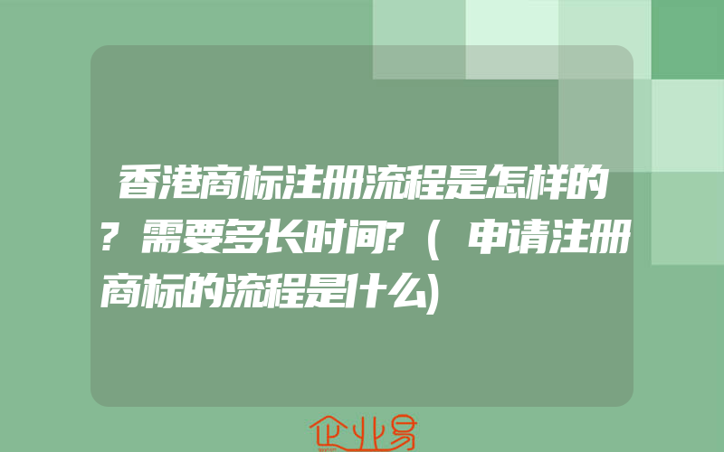 香港商标注册流程是怎样的?需要多长时间?(申请注册商标的流程是什么)