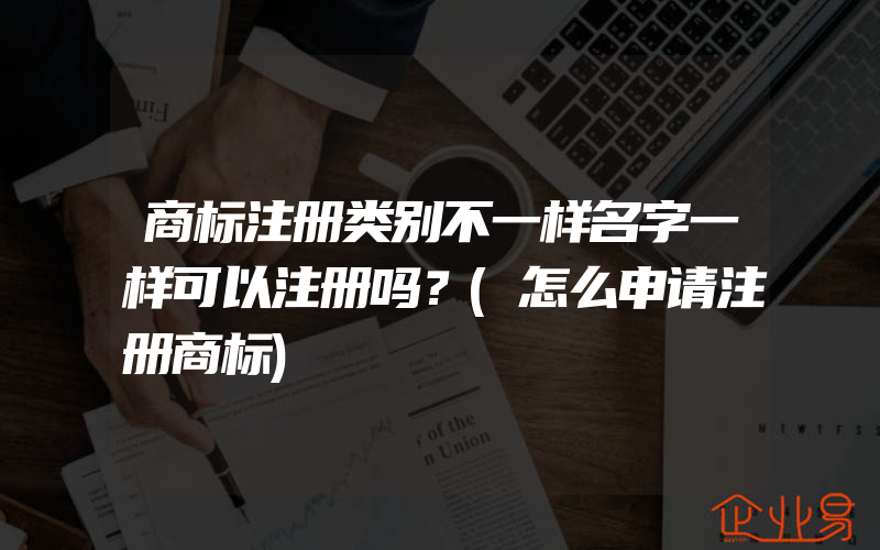 商标注册类别不一样名字一样可以注册吗？(怎么申请注册商标)