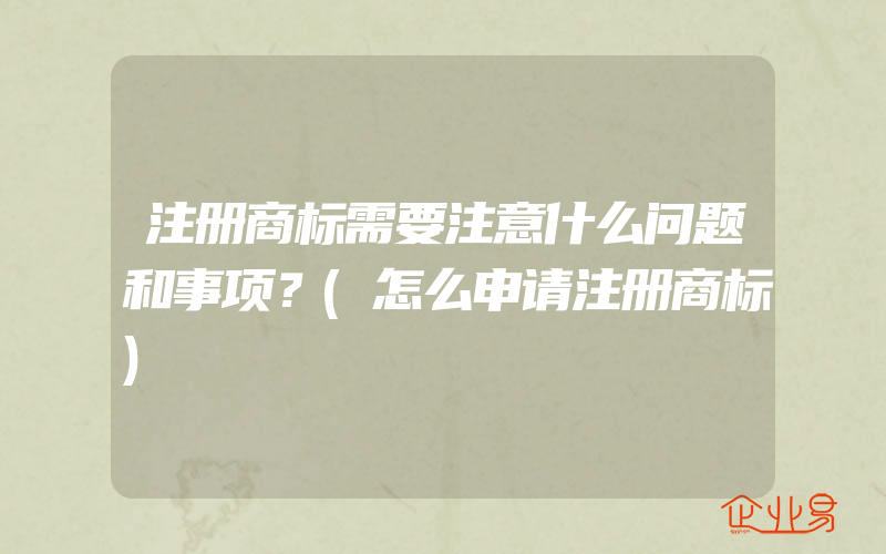 注册商标需要注意什么问题和事项？(怎么申请注册商标)