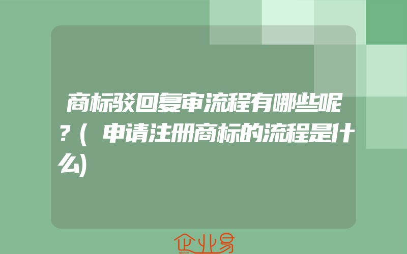 商标驳回复审流程有哪些呢？(申请注册商标的流程是什么)