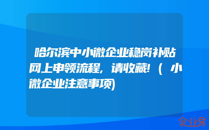 哈尔滨中小微企业稳岗补贴网上申领流程,请收藏!(小微企业注意事项)