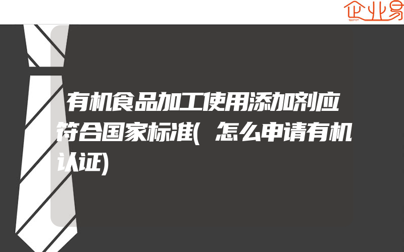 有机食品加工使用添加剂应符合国家标准(怎么申请有机认证)