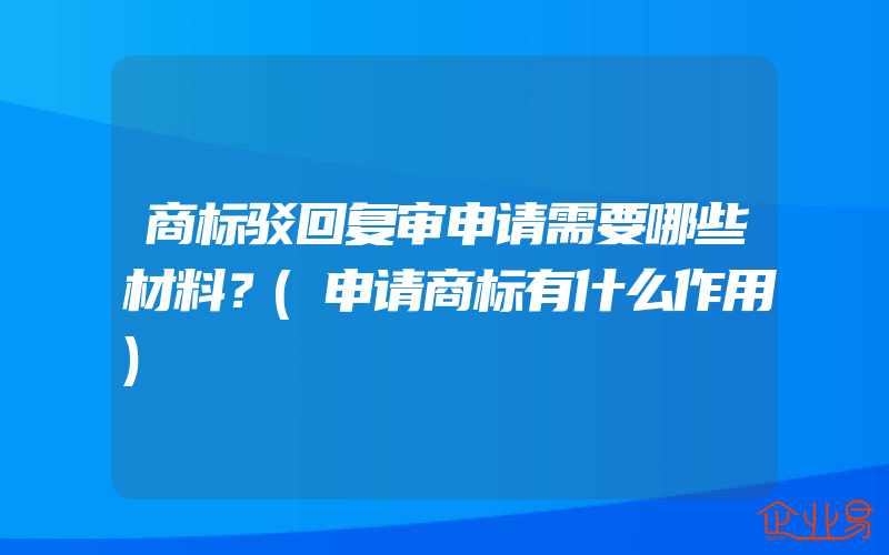 商标驳回复审申请需要哪些材料？(申请商标有什么作用)