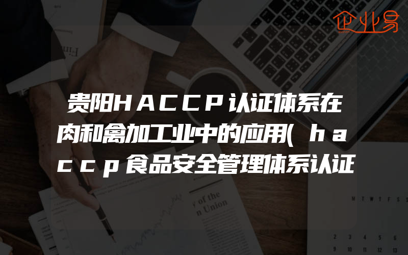 贵阳HACCP认证体系在肉和禽加工业中的应用(haccp食品安全管理体系认证怎么申请)