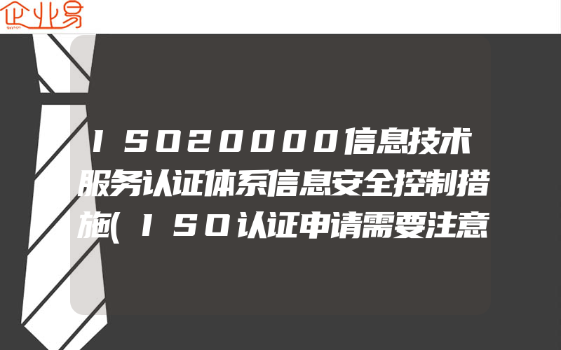 ISO20000信息技术服务认证体系信息安全控制措施(ISO认证申请需要注意什么)