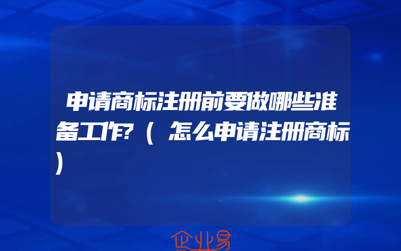 申请商标注册前要做哪些准备工作?(怎么申请注册商标)