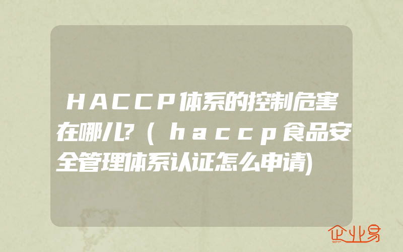 HACCP体系的控制危害在哪儿?(haccp食品安全管理体系认证怎么申请)