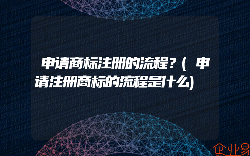 申请商标注册的流程？(申请注册商标的流程是什么)