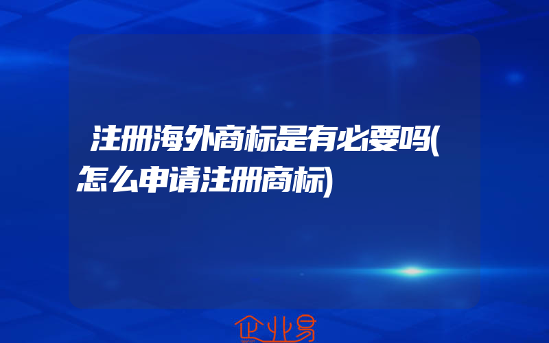 注册海外商标是有必要吗(怎么申请注册商标)