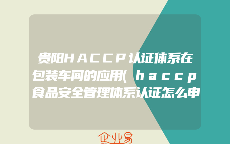 贵阳HACCP认证体系在包装车间的应用(haccp食品安全管理体系认证怎么申请)