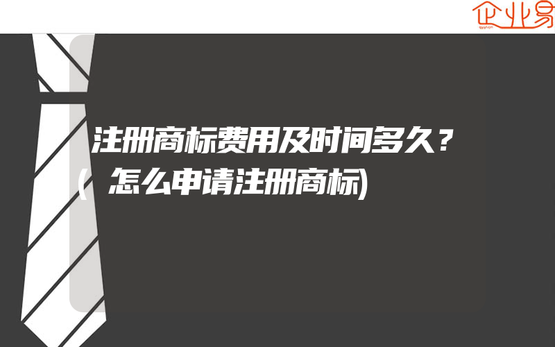 注册商标费用及时间多久？(怎么申请注册商标)