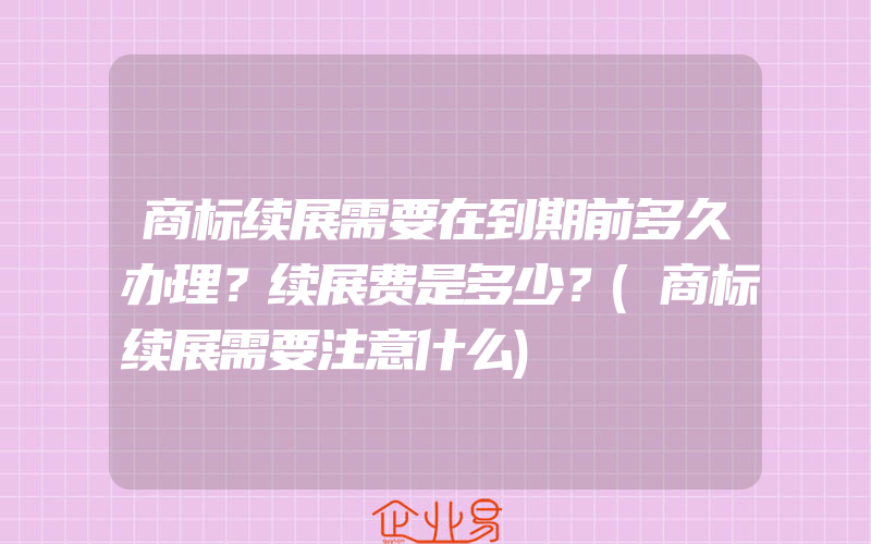 商标续展需要在到期前多久办理？续展费是多少？(商标续展需要注意什么)