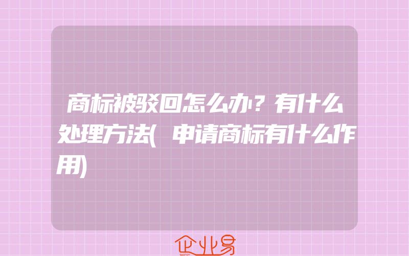 商标被驳回怎么办？有什么处理方法(申请商标有什么作用)