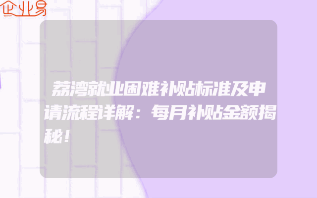荔湾就业困难补贴标准及申请流程详解：每月补贴金额揭秘！