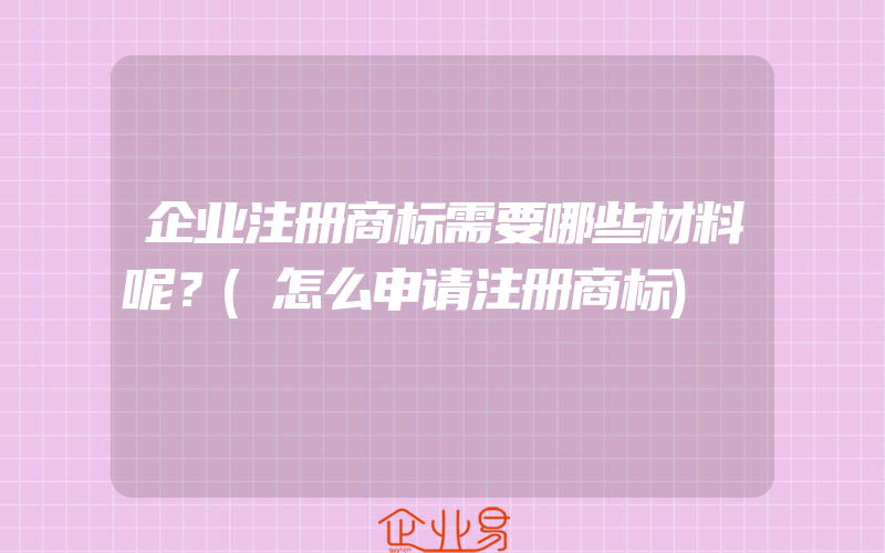 企业注册商标需要哪些材料呢？(怎么申请注册商标)