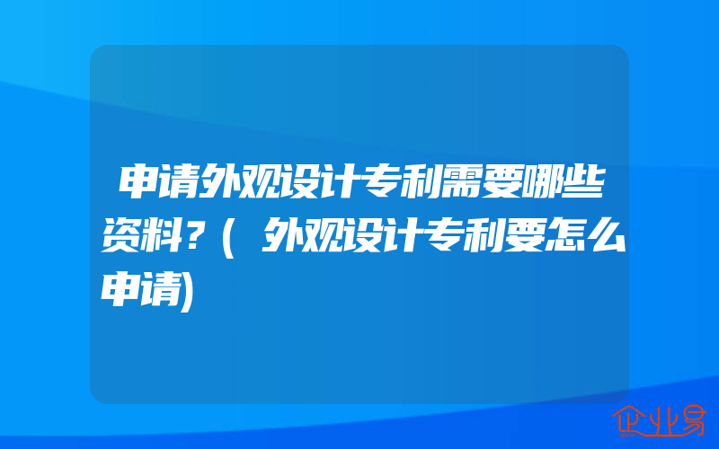 申请外观设计专利需要哪些资料？(外观设计专利要怎么申请)