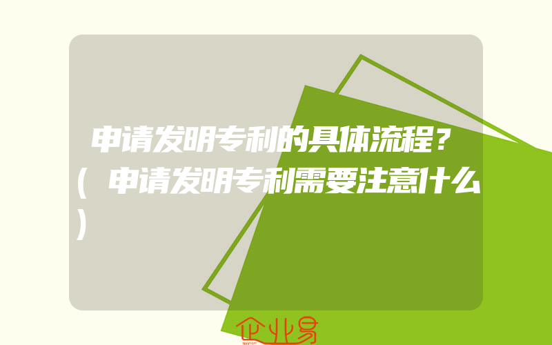 申请发明专利的具体流程？(申请发明专利需要注意什么)