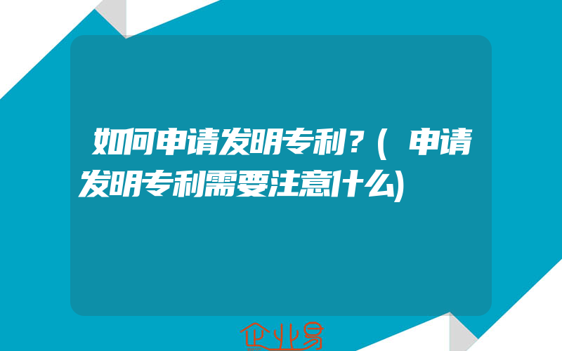 如何申请发明专利？(申请发明专利需要注意什么)