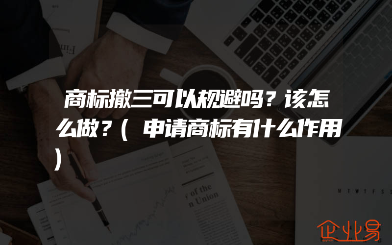 商标撤三可以规避吗？该怎么做？(申请商标有什么作用)