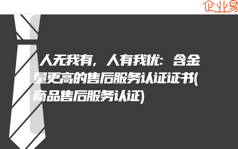 人无我有,人有我优:含金量更高的售后服务认证证书(商品售后服务认证)