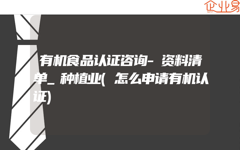 有机食品认证咨询-资料清单_种植业(怎么申请有机认证)