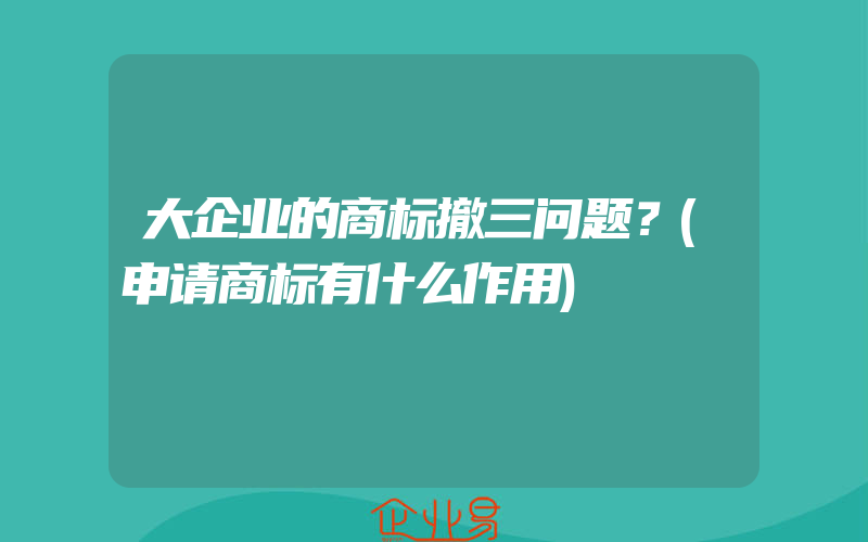 大企业的商标撤三问题？(申请商标有什么作用)