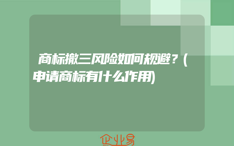 商标撤三风险如何规避？(申请商标有什么作用)