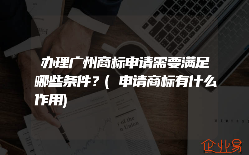 办理广州商标申请需要满足哪些条件？(申请商标有什么作用)