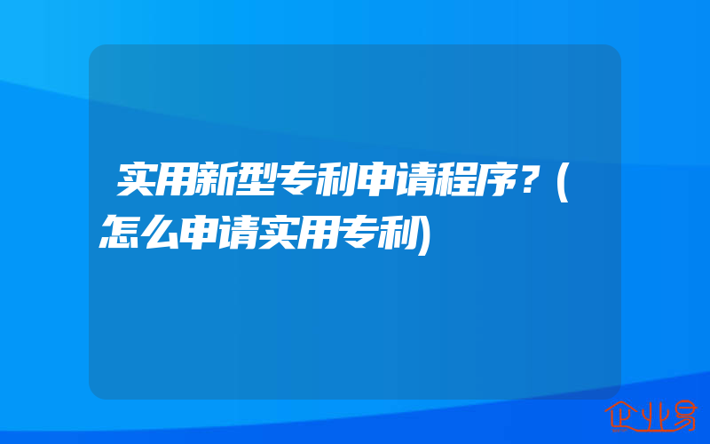 实用新型专利申请程序？(怎么申请实用专利)