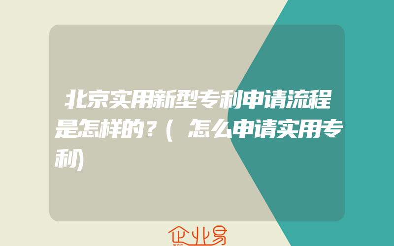 北京实用新型专利申请流程是怎样的？(怎么申请实用专利)