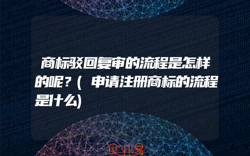 商标驳回复审的流程是怎样的呢？(申请注册商标的流程是什么)