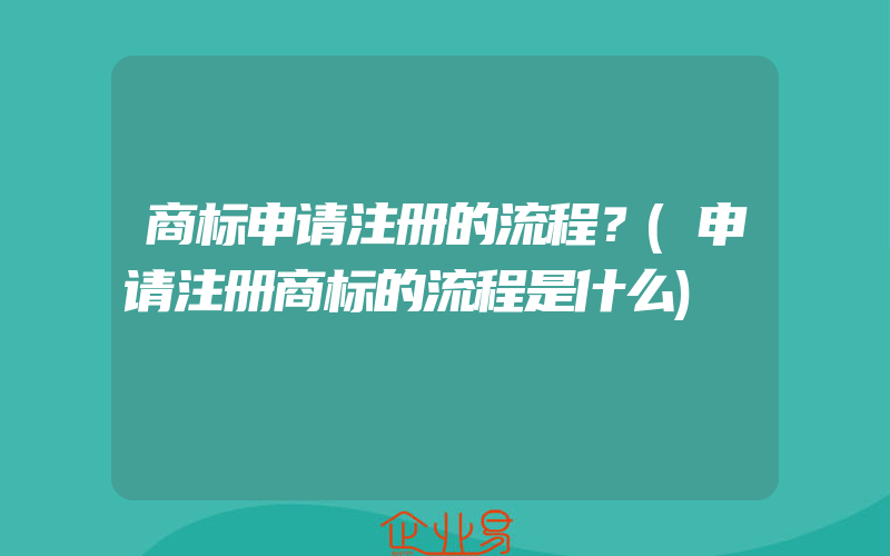 商标申请注册的流程？(申请注册商标的流程是什么)