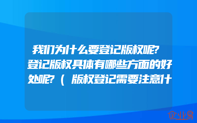 我们为什么要登记版权呢?登记版权具体有哪些方面的好处呢?(版权登记需要注意什么)