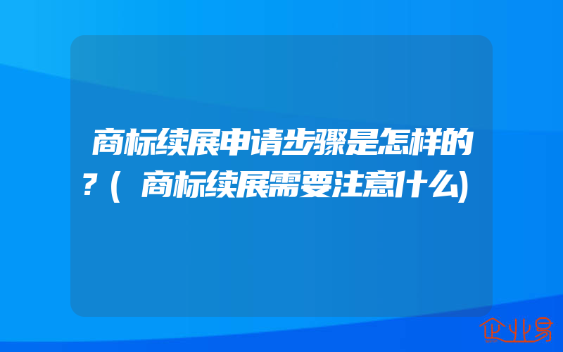 商标续展申请步骤是怎样的？(商标续展需要注意什么)